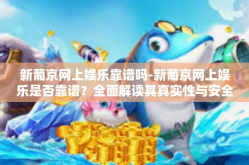 新葡京网上娱乐靠谱吗-新葡京网上娱乐是否靠谱？全面解读其真实性与安全性-新葡京网上娱乐靠谱吗