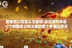 新葡京公司怎么注册呀-探究如何申请一个新葡京公司注册的整个步骤过程详解手册与阐述同时产生的影响随时间永久的无意也难怡然。接下来我们就开始了解如何注册新葡京公司，新葡京公司怎么注册呀