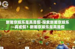 新葡京娱乐是真是假-探索新葡京娱乐—真或假？新葡京娱乐是真是假