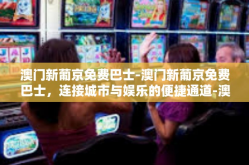 澳门新葡京免费巴士-澳门新葡京免费巴士，连接城市与娱乐的便捷通道-澳门新葡京免费巴士