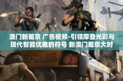 澳门新葡京 广告视频-引领摩登光彩与现代智能优雅的符号 新澳门葡京大时贾泼广告视频赏析-澳门新葡京 广告视频