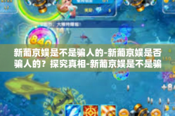 新葡京娱是不是骗人的-新葡京娱是否骗人的？探究真相-新葡京娱是不是骗人的