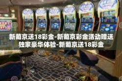 新葡京送18彩金-新葡京彩金活动赠送独家豪华体验-新葡京送18彩金