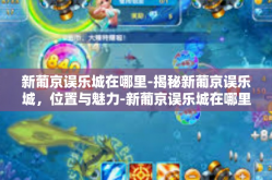 新葡京误乐城在哪里-揭秘新葡京误乐城，位置与魅力-新葡京误乐城在哪里