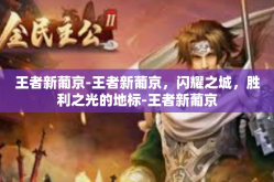 王者新葡京-王者新葡京，闪耀之城，胜利之光的地标-王者新葡京