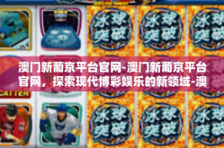 澳门新葡京平台官网-澳门新葡京平台官网，探索现代博彩娱乐的新领域-澳门新葡京平台官网