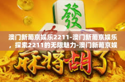澳门新葡京娱乐2211-澳门新葡京娱乐，探索2211的无限魅力-澳门新葡京娱乐2211