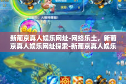 新葡京真人娱乐网址-网络乐土，新葡京真人娱乐网址探索-新葡京真人娱乐网址