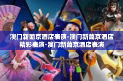 澳门新葡京酒店表演-澳门新葡京酒店精彩表演-澳门新葡京酒店表演