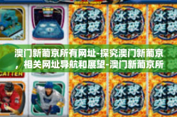 澳门新葡京所有网址-探究澳门新葡京，相关网址导航和展望-澳门新葡京所有网址
