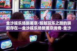 金沙娱乐场新葡京-超越玩乐之路的旗舰存在—金沙娱乐场新葡京传奇-金沙娱乐场新葡京