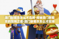 澳门新葡京怎么才赢钱-揭秘澳门新葡京的赢钱之道-澳门新葡京怎么才赢钱
