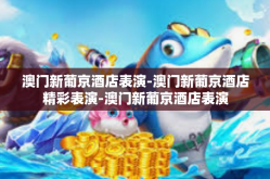 澳门新葡京酒店表演-澳门新葡京酒店精彩表演-澳门新葡京酒店表演