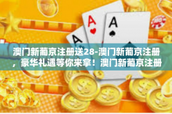 澳门新葡京注册送28-澳门新葡京注册，豪华礼遇等你来拿！澳门新葡京注册送28