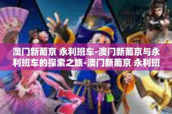 澳门新葡京 永利班车-澳门新葡京与永利班车的探索之旅-澳门新葡京 永利班车