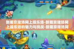 新葡京赌场网上娱乐场-新葡京赌场网上娱乐场的魅力与挑战-新葡京赌场网上娱乐场