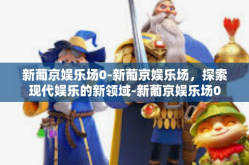 新葡京娱乐场0-新葡京娱乐场，探索现代娱乐的新领域-新葡京娱乐场0
