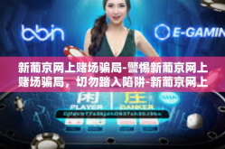新葡京网上赌场骗局-警惕新葡京网上赌场骗局，切勿踏入陷阱-新葡京网上赌场骗局