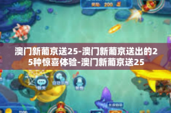 澳门新葡京送25-澳门新葡京送出的25种惊喜体验-澳门新葡京送25