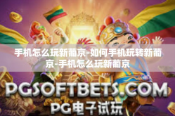 手机怎么玩新葡京-如何手机玩转新葡京-手机怎么玩新葡京