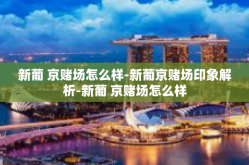 新葡 京赌场怎么样-新葡京赌场印象解析-新葡 京赌场怎么样