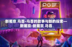 新葡京 马首-马首的故事与新的探索—新葡京-新葡京 马首