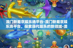 澳门新葡京娱乐场平台-澳门新葡京娱乐场平台，探索现代娱乐的新领域-澳门新葡京娱乐场平台