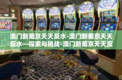澳门新葡京天天反水-澳门新葡京天天反水—探索与挑战-澳门新葡京天天反水