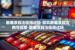 新葡京投注信得过吗-探究新葡京投注的可信度-新葡京投注信得过吗
