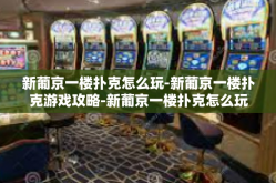 新葡京一楼扑克怎么玩-新葡京一楼扑克游戏攻略-新葡京一楼扑克怎么玩