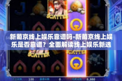 新葡京线上娱乐靠谱吗-新葡京线上娱乐是否靠谱？全面解读线上娱乐新选择-新葡京线上娱乐靠谱吗