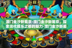 澳门金沙新葡京-澳门金沙新葡京，探索现代娱乐之都的魅力-澳门金沙新葡京