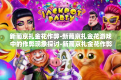 新葡京扎金花作弊-新葡京扎金花游戏中的作弊现象探讨-新葡京扎金花作弊