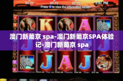澳门新葡京 spa-澳门新葡京SPA体验记-澳门新葡京 spa