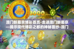 澳门新葡京博彩首页-走进澳门新葡京—揭示现代博彩之都的神秘面纱-澳门新葡京博彩首页