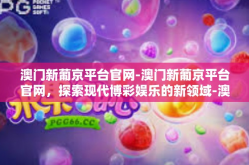 澳门新葡京平台官网-澳门新葡京平台官网，探索现代博彩娱乐的新领域-澳门新葡京平台官网