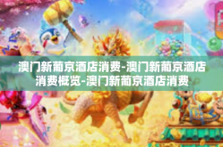 澳门新葡京酒店消费-澳门新葡京酒店消费概览-澳门新葡京酒店消费