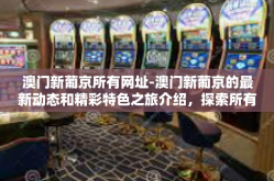 澳门新葡京所有网址-澳门新葡京的最新动态和精彩特色之旅介绍，探索所有网址的魅力所在-澳门新葡京所有网址