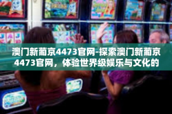 澳门新葡京4473官网-探索澳门新葡京4473官网，体验世界级娱乐与文化的交汇点-澳门新葡京4473官网