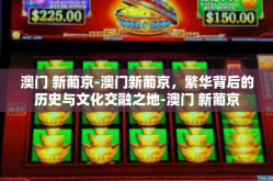 澳门 新葡京-澳门新葡京，繁华背后的历史与文化交融之地-澳门 新葡京