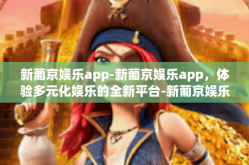 新葡京娱乐app-新葡京娱乐app，体验多元化娱乐的全新平台-新葡京娱乐app