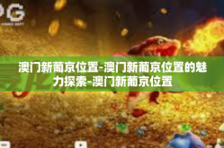 澳门新葡京位置-澳门新葡京位置的魅力探索-澳门新葡京位置