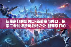 新葡京打的到关口-新葡京与关口，探索二者的连接与独特之处-新葡京打的到关口