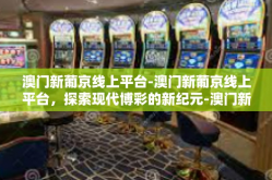 澳门新葡京线上平台-澳门新葡京线上平台，探索现代博彩的新纪元-澳门新葡京线上平台