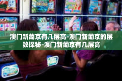 澳门新葡京有几层高-澳门新葡京的层数探秘-澳门新葡京有几层高