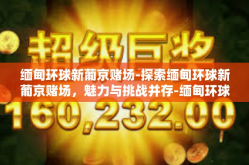 缅甸环球新葡京赌场-探索缅甸环球新葡京赌场，魅力与挑战并存-缅甸环球新葡京赌场