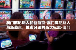 澳门威尼斯人和新葡京-澳门威尼斯人与新葡京，城市风采的两大标志-澳门威尼斯人和新葡京