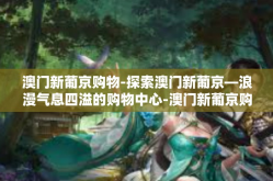 澳门新葡京购物-探索澳门新葡京—浪漫气息四溢的购物中心-澳门新葡京购物