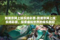 新葡京网上娱乐场彩票-新葡京网上娱乐场彩票，探索虚拟世界的娱乐新纪元-新葡京网上娱乐场彩票