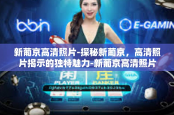 新葡京高清照片-探秘新葡京，高清照片揭示的独特魅力-新葡京高清照片